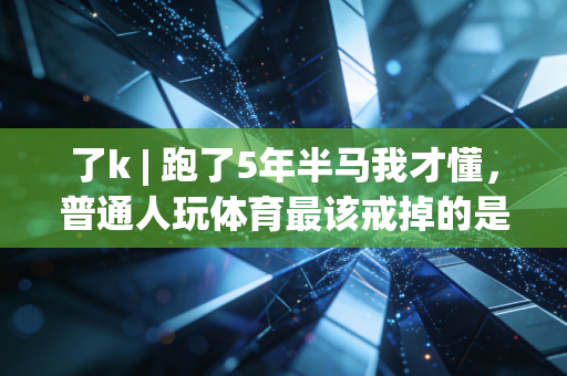 了k | 跑了5年半马我才懂,普通人玩体育最该戒掉的是拿奖执念 了k | 跑了5年半马我才懂,普通人玩体育最该戒掉的是拿奖执念