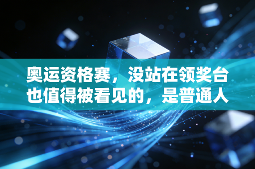 奥运资格赛,没站在领奖台也值得被看见的,是普通人的滚烫梦想 奥运资格赛,没站在领奖台也值得被看见的,是普通人的滚烫梦想