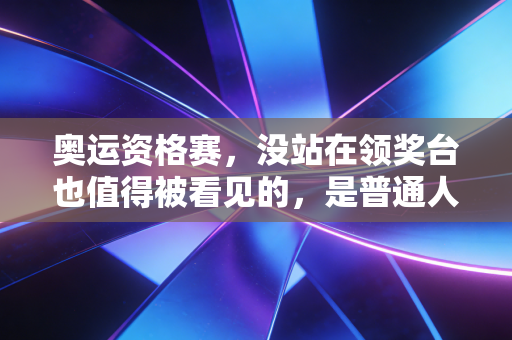 奥运资格赛,没站在领奖台也值得被看见的,是普通人的滚烫梦想 奥运资格赛,没站在领奖台也值得被看见的,是普通人的滚烫梦想