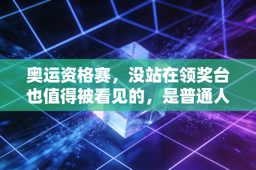 奥运资格赛,没站在领奖台也值得被看见的,是普通人的滚烫梦想 奥运资格赛,没站在领奖台也值得被看见的,是普通人的滚烫梦想