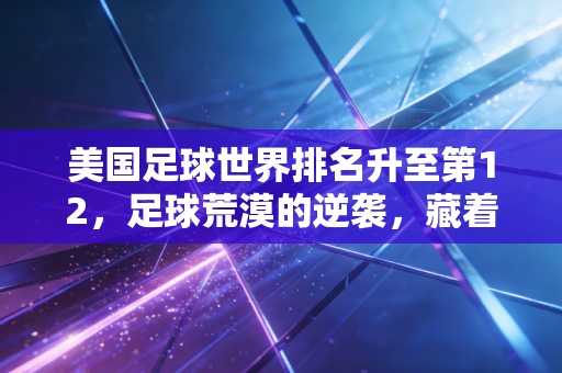 美国足球世界排名升至第12,足球荒漠的逆袭,藏着足球最本真的逻辑 美国足球世界排名升至第12,足球荒漠的逆袭,藏着足球最本真的逻辑