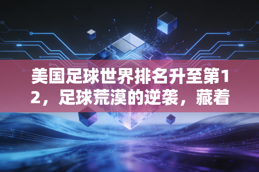 美国足球世界排名升至第12,足球荒漠的逆袭,藏着足球最本真的逻辑 美国足球世界排名升至第12,足球荒漠的逆袭,藏着足球最本真的逻辑