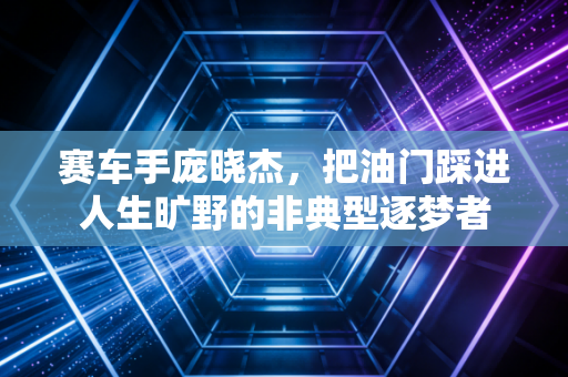 赛车手庞晓杰,把油门踩进人生旷野的非典型逐梦者 赛车手庞晓杰,把油门踩进人生旷野的非典型逐梦者