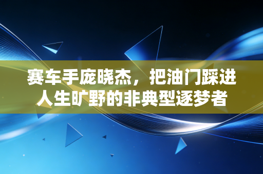 赛车手庞晓杰，把油门踩进人生旷野的非典型逐梦者