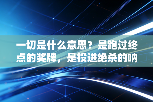 一切是什么意思?是跑过终点的奖牌,是投进绝杀的呐喊,是普通人在运动里抓住的生活底气 一切是什么意思?是跑过终点的奖牌,是投进绝杀的呐喊,是普通人在运动里抓住的生活底气