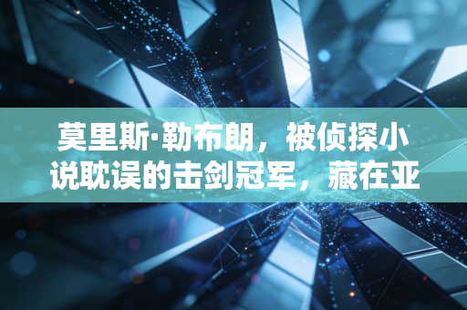 莫里斯·勒布朗,被侦探小说耽误的击剑冠军,藏在亚森·罗平背后的体育魂 莫里斯·勒布朗,被侦探小说耽误的击剑冠军,藏在亚森·罗平背后的体育魂