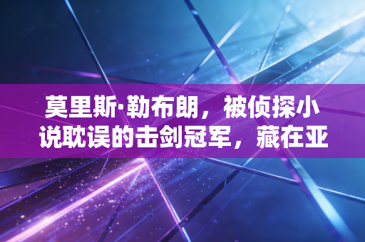 莫里斯·勒布朗，被侦探小说耽误的击剑冠军，藏在亚森·罗平背后的体育魂