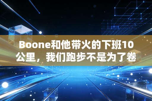 Boone和他带火的下班10公里，我们跑步不是为了卷PB，是为了把日子过回自己手里