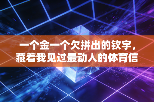 一个金一个欠拼出的钦字,藏着我见过最动人的体育信仰 一个金一个欠拼出的钦字,藏着我见过最动人的体育信仰
