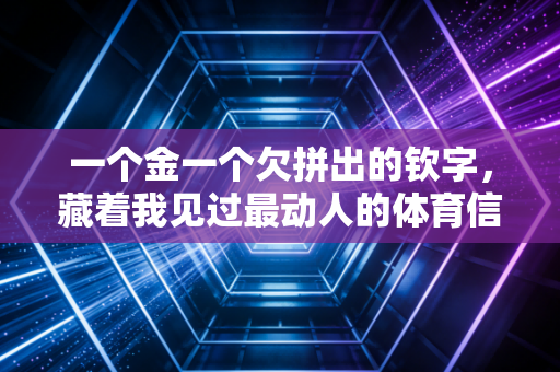 一个金一个欠拼出的钦字，藏着我见过最动人的体育信仰