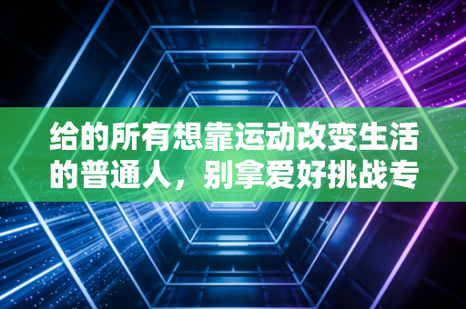 给的所有想靠运动改变生活的普通人,别拿爱好挑战专业,别拿健康换一时热血 给的所有想靠运动改变生活的普通人,别拿爱好挑战专业,别拿健康换一时热血