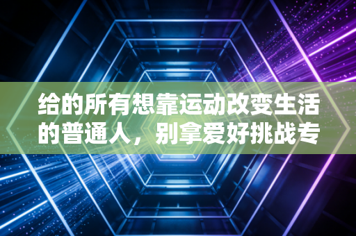 给的所有想靠运动改变生活的普通人,别拿爱好挑战专业,别拿健康换一时热血 给的所有想靠运动改变生活的普通人,别拿爱好挑战专业,别拿健康换一时热血
