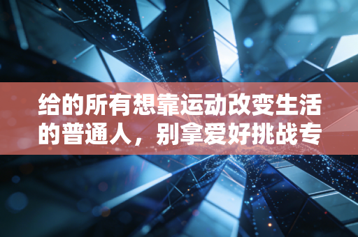 给的所有想靠运动改变生活的普通人，别拿爱好挑战专业，别拿健康换一时热血