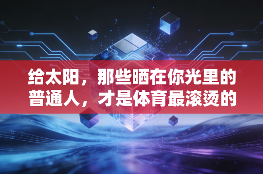 给太阳,那些晒在你光里的普通人,才是体育最滚烫的注脚 给太阳,那些晒在你光里的普通人,才是体育最滚烫的注脚