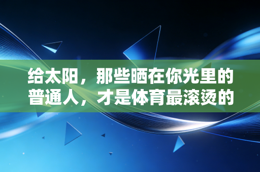 给太阳，那些晒在你光里的普通人，才是体育最滚烫的注脚