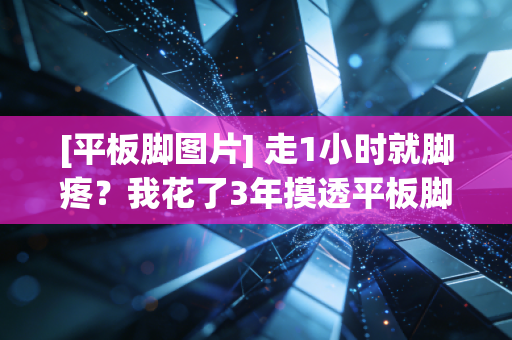 [平板脚图片] 走1小时就脚疼？我花了3年摸透平板脚的坑，帮你少花几千冤枉钱
