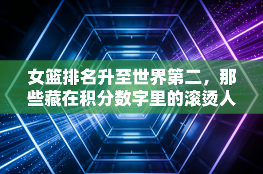 女篮排名升至世界第二,那些藏在积分数字里的滚烫人生 女篮排名升至世界第二,那些藏在积分数字里的滚烫人生