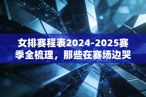 女排赛程表2024-2025赛季全梳理,那些在赛场边哭边笑的日子,才是我们爱女排的终极理由 女排赛程表2024-2025赛季全梳理,那些在赛场边哭边笑的日子,才是我们爱女排的终极理由
