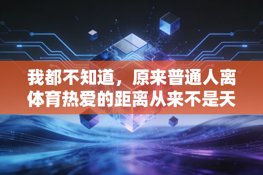 我都不知道,原来普通人离体育热爱的距离从来不是天赋 我都不知道,原来普通人离体育热爱的距离从来不是天赋