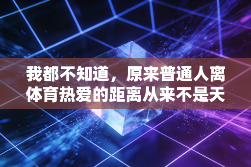 我都不知道，原来普通人离体育热爱的距离从来不是天赋