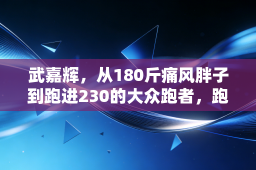 武嘉辉,从180斤痛风胖子到跑进230的大众跑者,跑步哪有什么天选之人 武嘉辉,从180斤痛风胖子到跑进230的大众跑者,跑步哪有什么天选之人