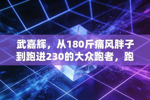 武嘉辉,从180斤痛风胖子到跑进230的大众跑者,跑步哪有什么天选之人 武嘉辉,从180斤痛风胖子到跑进230的大众跑者,跑步哪有什么天选之人