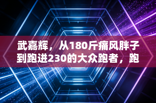 武嘉辉，从180斤痛风胖子到跑进230的大众跑者，跑步哪有什么天选之人