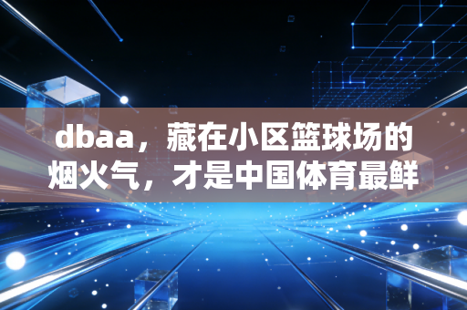 dbaa,藏在小区篮球场的烟火气,才是中国体育最鲜活的注脚 dbaa,藏在小区篮球场的烟火气,才是中国体育最鲜活的注脚