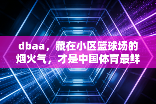 dbaa，藏在小区篮球场的烟火气，才是中国体育最鲜活的注脚
