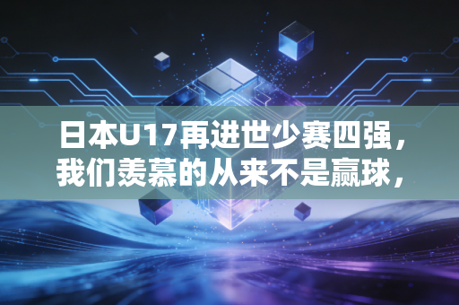 日本U17再进世少赛四强,我们羡慕的从来不是赢球,是一群孩子把足球踢成了生活的光 日本U17再进世少赛四强,我们羡慕的从来不是赢球,是一群孩子把足球踢成了生活的光