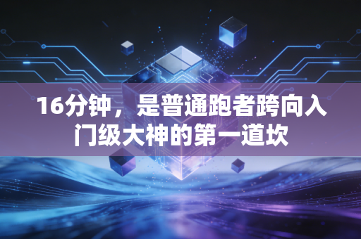 16分钟,是普通跑者跨向入门级大神的第一道坎 16分钟,是普通跑者跨向入门级大神的第一道坎