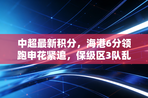 中超最新积分，海港6分领跑申花紧追，保级区3队乱战冲超名额提前锁定？