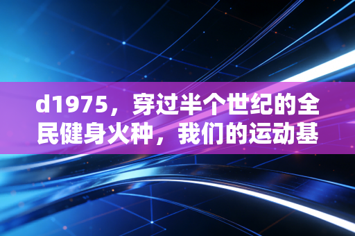 d1975，穿过半个世纪的全民健身火种，我们的运动基因早刻进了烟火里