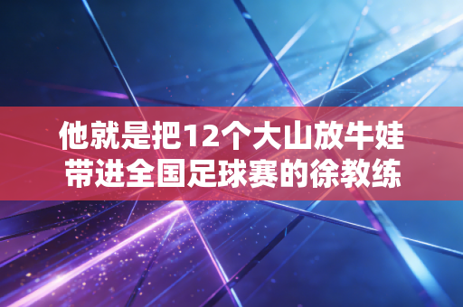 他就是把12个大山放牛娃带进全国足球赛的徐教练