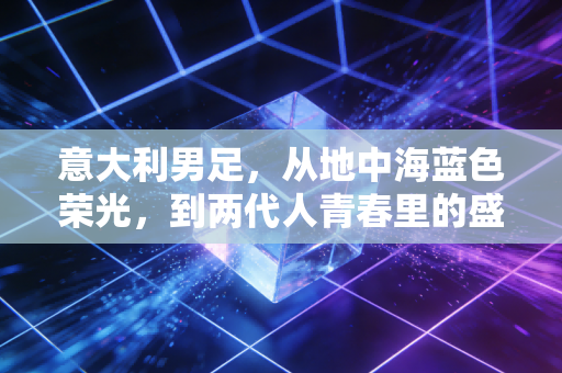 意大利男足，从地中海蓝色荣光，到两代人青春里的盛夏坐标