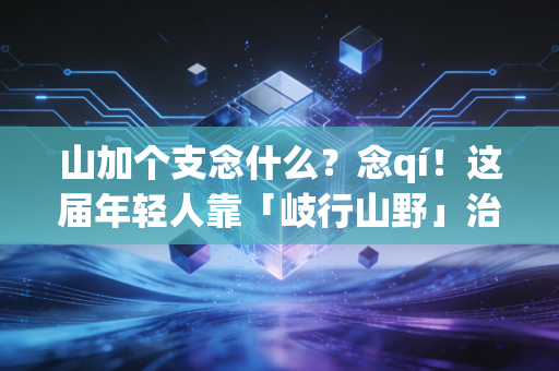 山加个支念什么？念qí！这届年轻人靠「岐行山野」治好了上班emo