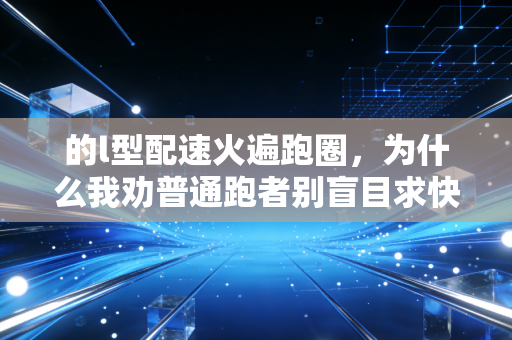 的l型配速火遍跑圈,为什么我劝普通跑者别盲目求快? 的l型配速火遍跑圈,为什么我劝普通跑者别盲目求快?