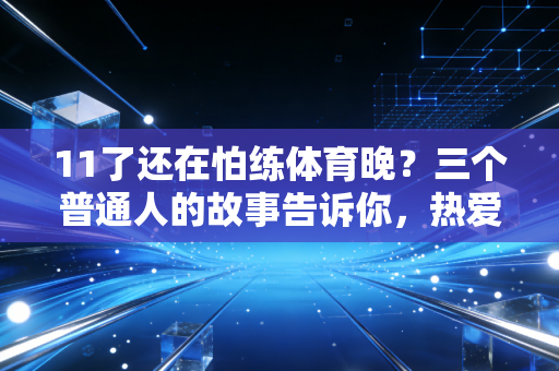11了还在怕练体育晚?三个普通人的故事告诉你,热爱从来没有保质期 11了还在怕练体育晚?三个普通人的故事告诉你,热爱从来没有保质期