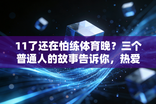 11了还在怕练体育晚?三个普通人的故事告诉你,热爱从来没有保质期 11了还在怕练体育晚?三个普通人的故事告诉你,热爱从来没有保质期