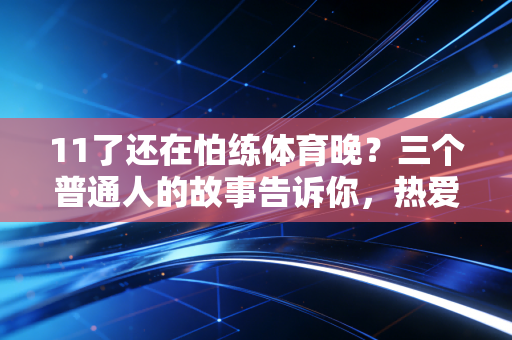 11了还在怕练体育晚？三个普通人的故事告诉你，热爱从来没有保质期