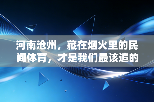 河南沧州，藏在烟火里的民间体育，才是我们最该追的全民健身范本