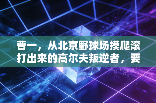 曹一,从北京野球场摸爬滚打出来的高尔夫叛逆者,要让世界看见中国球员的韧性 曹一,从北京野球场摸爬滚打出来的高尔夫叛逆者,要让世界看见中国球员的韧性