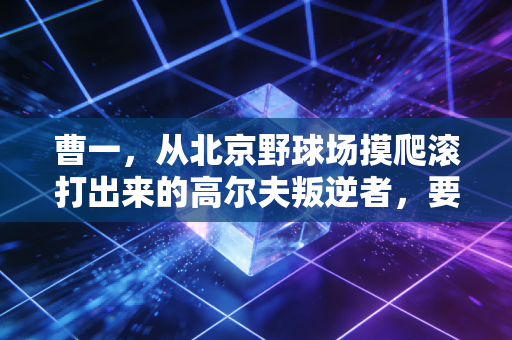 曹一,从北京野球场摸爬滚打出来的高尔夫叛逆者,要让世界看见中国球员的韧性 曹一,从北京野球场摸爬滚打出来的高尔夫叛逆者,要让世界看见中国球员的韧性