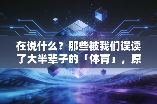 在说什么？那些被我们误读了大半辈子的「体育」，原来早就藏在普通人的日常里