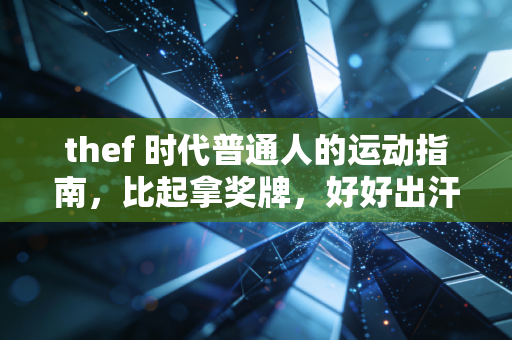 thef 时代普通人的运动指南,比起拿奖牌,好好出汗才是正经事 thef 时代普通人的运动指南,比起拿奖牌,好好出汗才是正经事