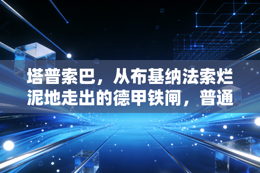 塔普索巴，从布基纳法索烂泥地走出的德甲铁闸，普通人的逆袭从来不是童话
