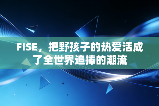 FISE，把野孩子的热爱活成了全世界追捧的潮流