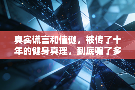 真实谎言和值谜,被传了十年的健身真理,到底骗了多少普通人? 真实谎言和值谜,被传了十年的健身真理,到底骗了多少普通人?