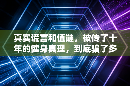真实谎言和值谜，被传了十年的健身真理，到底骗了多少普通人？