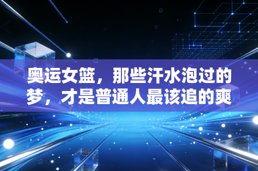 奥运女篮,那些汗水泡过的梦,才是普通人最该追的爽文剧本 奥运女篮,那些汗水泡过的梦,才是普通人最该追的爽文剧本